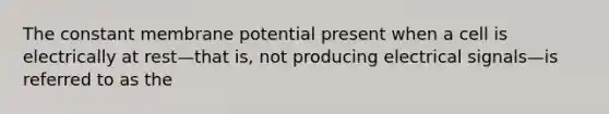 The constant membrane potential present when a cell is electrically at rest—that is, not producing electrical signals—is referred to as the