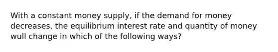 With a constant money supply, if <a href='https://www.questionai.com/knowledge/klIDlybqd8-the-demand-for-money' class='anchor-knowledge'>the demand for money</a> decreases, the equilibrium interest rate and quantity of money wull change in which of the following ways?