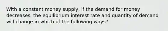 With a constant money supply, if <a href='https://www.questionai.com/knowledge/klIDlybqd8-the-demand-for-money' class='anchor-knowledge'>the demand for money</a> decreases, the equilibrium interest rate and quantity of demand will change in which of the following ways?