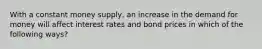 With a constant money supply, an increase in the demand for money will affect interest rates and bond prices in which of the following ways?