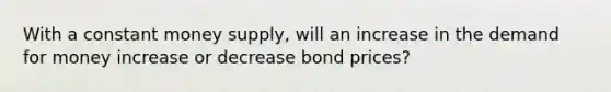 With a constant money supply, will an increase in <a href='https://www.questionai.com/knowledge/klIDlybqd8-the-demand-for-money' class='anchor-knowledge'>the demand for money</a> increase or decrease bond prices?