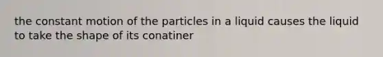 the constant motion of the particles in a liquid causes the liquid to take the shape of its conatiner