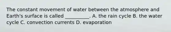 The constant movement of water between the atmosphere and Earth's surface is called __________. A. the rain cycle B. the water cycle C. convection currents D. evaporation