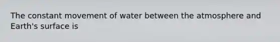 The constant movement of water between the atmosphere and Earth's surface is