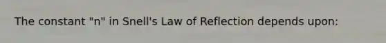 The constant "n" in Snell's Law of Reflection depends upon: