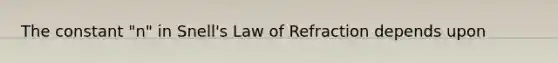 The constant "n" in Snell's Law of Refraction depends upon