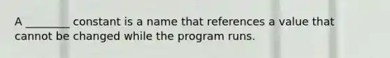 A ________ constant is a name that references a value that cannot be changed while the program runs.