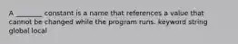 A ________ constant is a name that references a value that cannot be changed while the program runs. keyword string global local