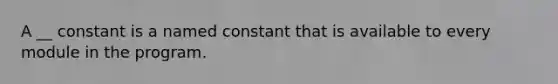 A __ constant is a named constant that is available to every module in the program.