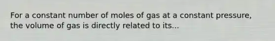 For a constant number of moles of gas at a constant pressure, the volume of gas is directly related to its...