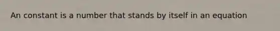 An constant is a number that stands by itself in an equation