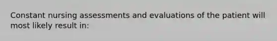 Constant nursing assessments and evaluations of the patient will most likely result in: