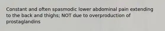 Constant and often spasmodic lower abdominal pain extending to the back and thighs; NOT due to overproduction of prostaglandins