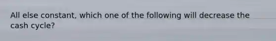 All else constant, which one of the following will decrease the cash cycle?