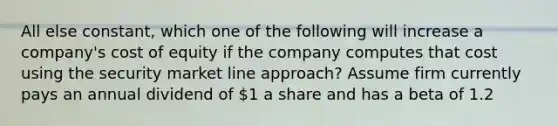 All else constant, which one of the following will increase a company's cost of equity if the company computes that cost using the security market line approach? Assume firm currently pays an annual dividend of 1 a share and has a beta of 1.2