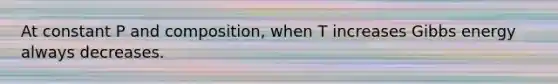 At constant P and composition, when T increases Gibbs energy always decreases.