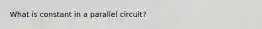 What is constant in a parallel circuit?