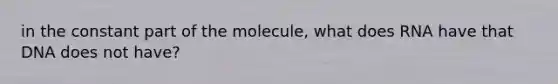 in the constant part of the molecule, what does RNA have that DNA does not have?