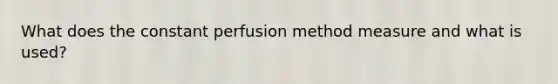 What does the constant perfusion method measure and what is used?