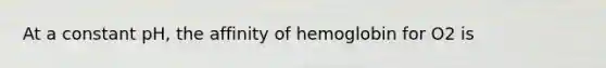 At a constant pH, the affinity of hemoglobin for O2 is