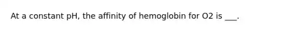 At a constant pH, the affinity of hemoglobin for O2 is ___.