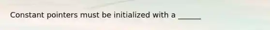 Constant pointers must be initialized with a ______