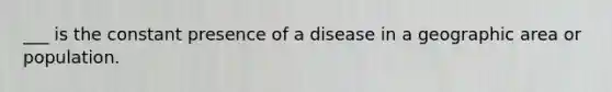 ___ is the constant presence of a disease in a geographic area or population.