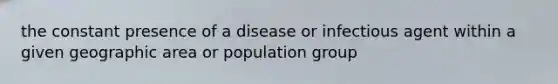 the constant presence of a disease or infectious agent within a given geographic area or population group