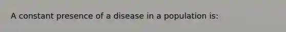 A constant presence of a disease in a population is: