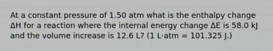 At a constant pressure of 1.50 atm what is the enthalpy change ΔH for a reaction where the internal energy change ΔE is 58.0 kJ and the volume increase is 12.6 L? (1 L·atm = 101.325 J.)