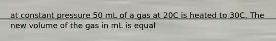 at constant pressure 50 mL of a gas at 20C is heated to 30C. The new volume of the gas in mL is equal