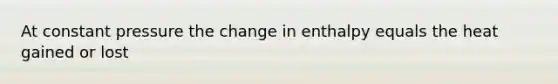 At constant pressure the change in enthalpy equals the heat gained or lost