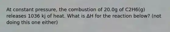 At constant pressure, the combustion of 20.0g of C2H6(g) releases 1036 kj of heat. What is ΔH for the reaction below? (not doing this one either)