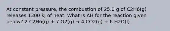 At constant pressure, the combustion of 25.0 g of C2H6(g) releases 1300 kJ of heat. What is ΔH for the reaction given below? 2 C2H6(g) + 7 O2(g) → 4 CO2(g) + 6 H2O(l)