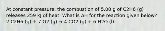 At constant pressure, the combustion of 5.00 g of C2H6 (g) releases 259 kJ of heat. What is ΔH for the reaction given below? 2 C2H6 (g) + 7 O2 (g) → 4 CO2 (g) + 6 H2O (l)