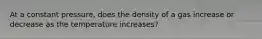 At a constant pressure, does the density of a gas increase or decrease as the temperature increases?