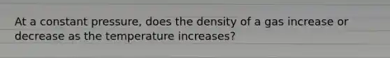 At a constant pressure, does the density of a gas increase or decrease as the temperature increases?