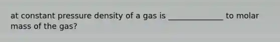 at constant pressure density of a gas is ______________ to molar mass of the gas?