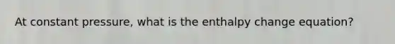 At constant pressure, what is the enthalpy change equation?