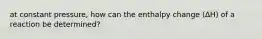 at constant pressure, how can the enthalpy change (∆H) of a reaction be determined?