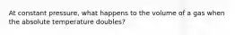 At constant pressure, what happens to the volume of a gas when the absolute temperature doubles?