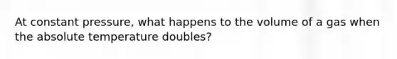 At constant pressure, what happens to the volume of a gas when the absolute temperature doubles?