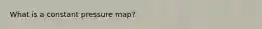 What is a constant pressure map?