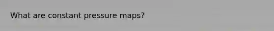 What are constant pressure maps?