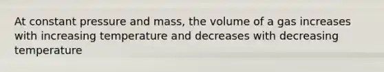 At constant pressure and mass, the volume of a gas increases with increasing temperature and decreases with decreasing temperature