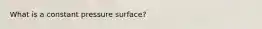 What is a constant pressure surface?