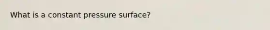 What is a constant pressure surface?