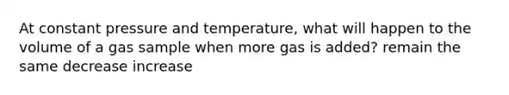 At constant pressure and temperature, what will happen to the volume of a gas sample when more gas is added? remain the same decrease increase