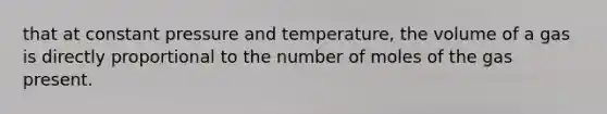 that at constant pressure and temperature, the volume of a gas is directly proportional to the number of moles of the gas present.