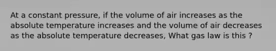 At a constant pressure, if the volume of air increases as the absolute temperature increases and the volume of air decreases as the absolute temperature decreases, What gas law is this ?